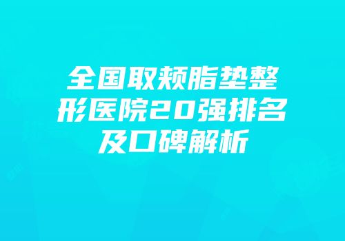 全国取颊脂垫整形医院20强排名及口碑解析