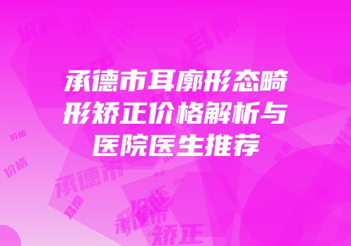 承德市耳廓形态畸形矫正价格解析与医院医生推荐