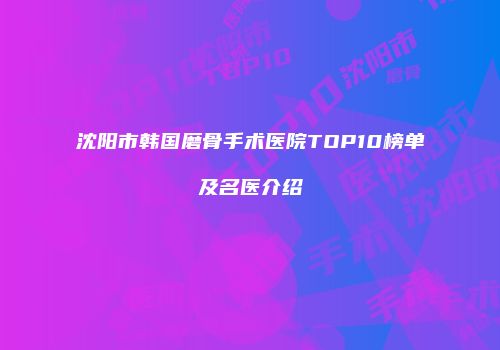 沈阳市韩国磨骨手术医院TOP10榜单及名医介绍