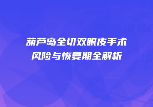 葫芦岛全切双眼皮手术风险与恢复期全解析