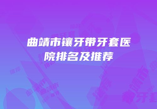 曲靖市镶牙带牙套医院排名及推荐