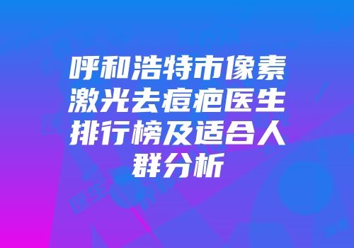 呼和浩特市像素激光去痘疤医生排行榜及适合人群分析