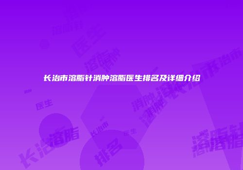 长治市溶脂针消肿溶脂医生排名及详细介绍