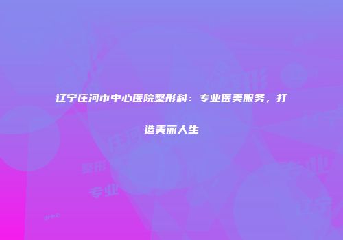 辽宁庄河市中心医院整形科：专业医美服务，打造美丽人生
