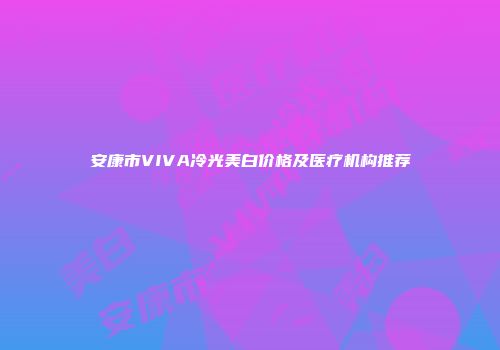 安康市VIVA冷光美白价格及医疗机构推荐