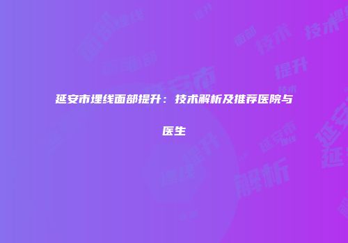 延安市埋线面部提升：技术解析及推荐医院与医生