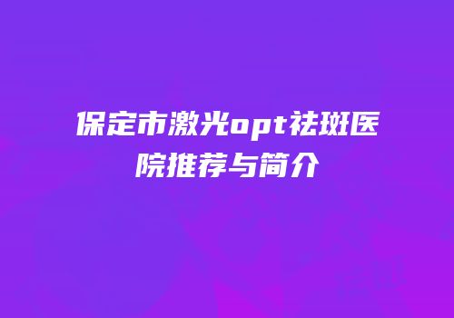 保定市激光opt祛斑医院推荐与简介