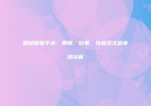 眼部吸脂手术：费用、效果、恢复及注意事项详解