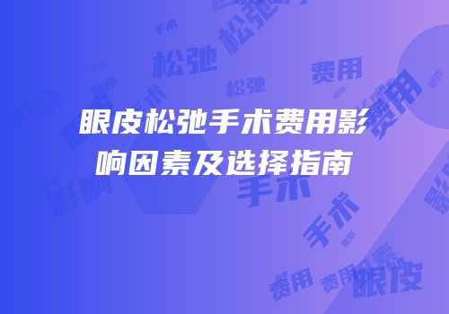 眼皮松弛手术费用影响因素及选择指南