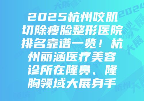 2025杭州咬肌切除瘦脸整形医院排名靠谱一览！杭州丽涵医疗美容诊所在隆鼻、隆胸领域大展身手