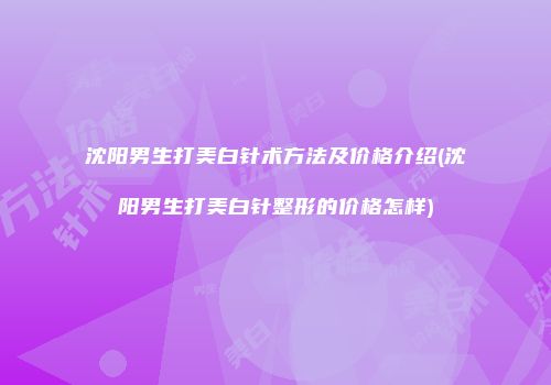 沈阳男生打美白针术方法及价格介绍(沈阳男生打美白针整形的价格怎样)