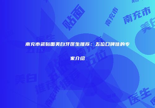 南充市瓷贴面美白牙医生推荐：五位口碑佳的专家介绍