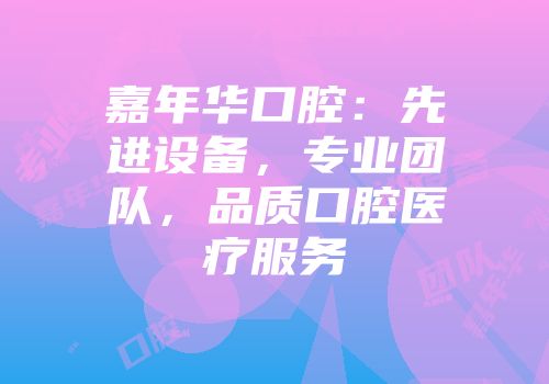 嘉年华口腔：先进设备，专业团队，品质口腔医疗服务