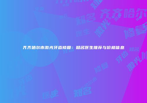 齐齐哈尔市激光牙齿修复：知名医生推荐与价格信息