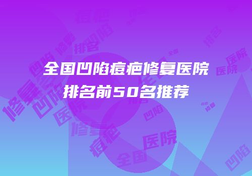 全国凹陷痘疤修复医院排名前50名推荐