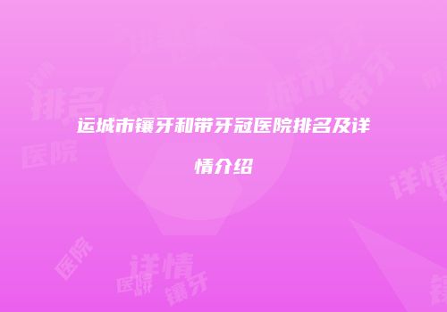 运城市镶牙和带牙冠医院排名及详情介绍