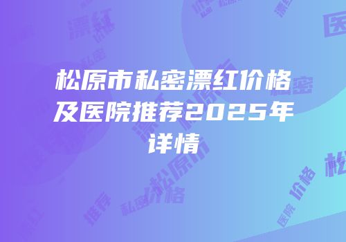 松原市私密漂红价格及医院推荐2025年详情