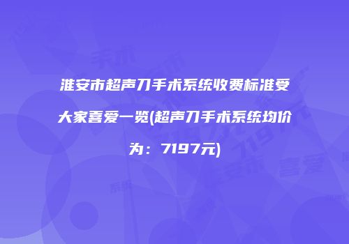 淮安市超声刀手术系统收费标准受大家喜爱一览(超声刀手术系统均价为：7197元)