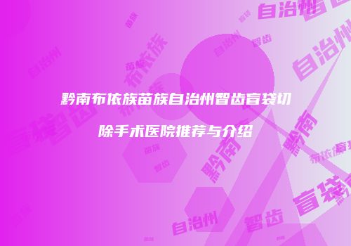 黔南布依族苗族自治州智齿盲袋切除手术医院推荐与介绍