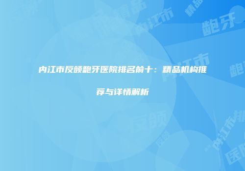 内江市反颌龅牙医院排名前十：精品机构推荐与详情解析