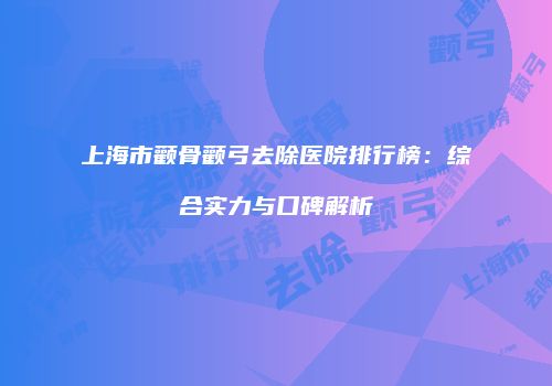 上海市颧骨颧弓去除医院排行榜：综合实力与口碑解析