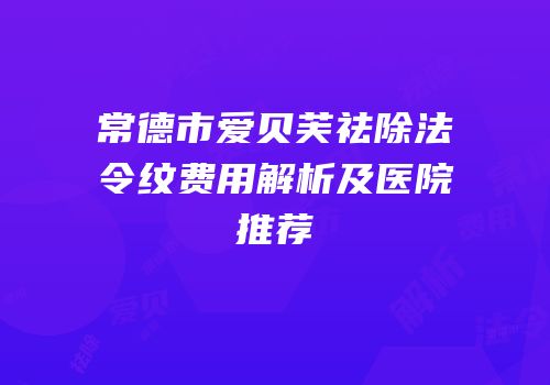 常德市爱贝芙祛除法令纹费用解析及医院推荐