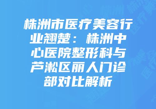 株洲市医疗美容行业翘楚：株洲中心医院整形科与芦淞区丽人门诊部对比解析