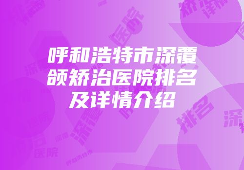 呼和浩特市深覆颌矫治医院排名及详情介绍