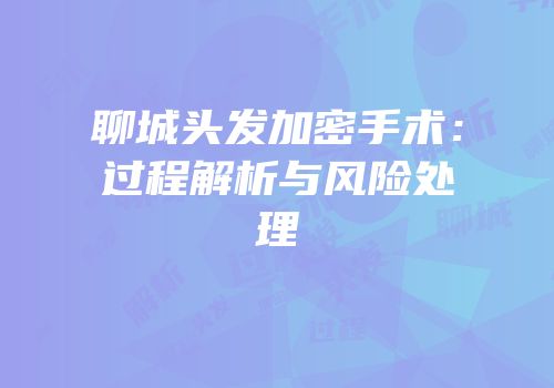 聊城头发加密手术：过程解析与风险处理
