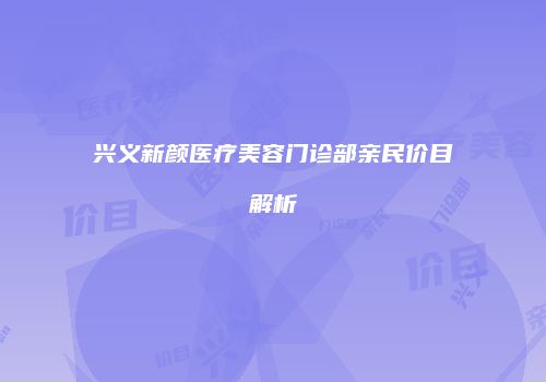 兴义新颜医疗美容门诊部亲民价目解析