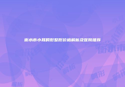 衡水市小耳畸形整形价格解析及医院推荐