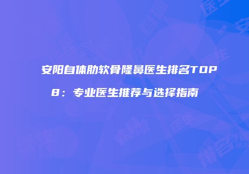 安阳自体肋软骨隆鼻医生排名TOP8：专业医生推荐与选择指南
