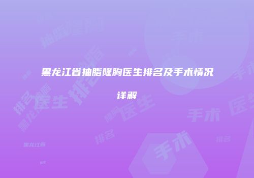 黑龙江省抽脂隆胸医生排名及手术情况详解