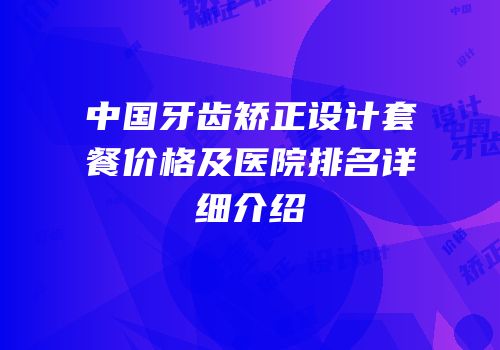 中国牙齿矫正设计套餐价格及医院排名详细介绍