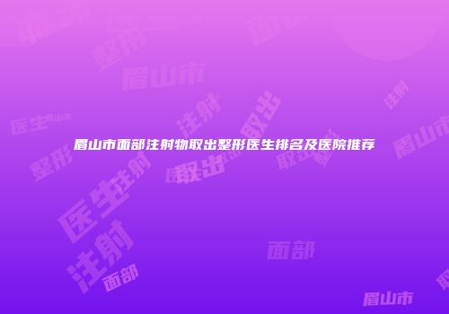 眉山市面部注射物取出整形医生排名及医院推荐