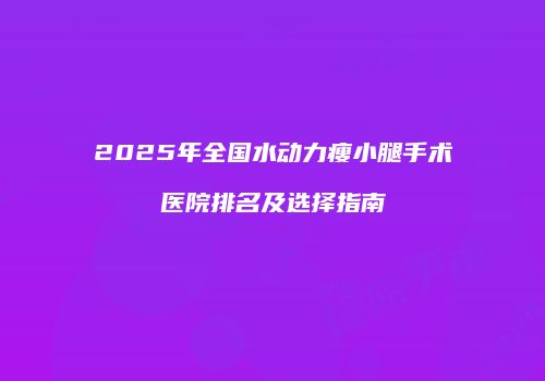 2025年全国水动力瘦小腿手术医院排名及选择指南