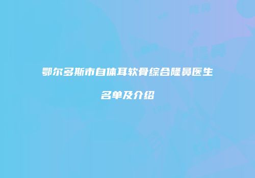 鄂尔多斯市自体耳软骨综合隆鼻医生名单及介绍