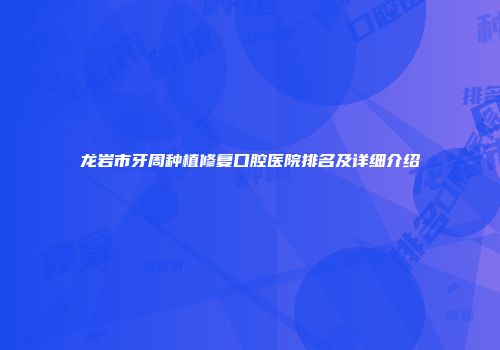 龙岩市牙周种植修复口腔医院排名及详细介绍