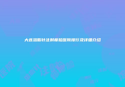 大连溶脂针注射瘦脸医院排行及详细介绍