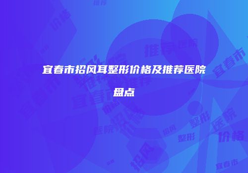 宜春市招风耳整形价格及推荐医院盘点