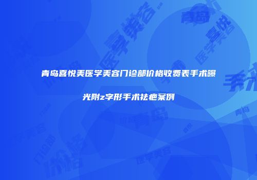 青岛喜悦美医学美容门诊部价格收费表手术曝光附z字形手术祛疤案例