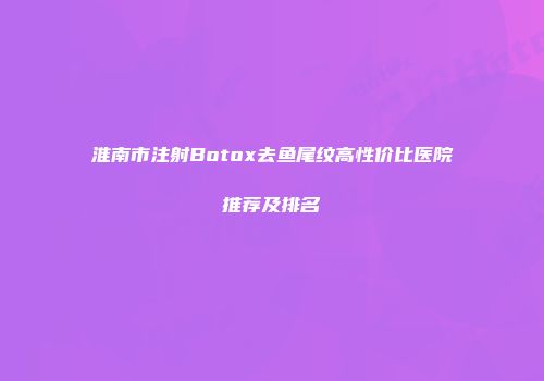 淮南市注射Botox去鱼尾纹高性价比医院推荐及排名