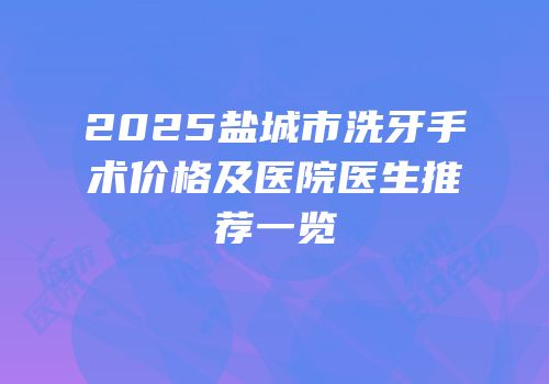 2025盐城市洗牙手术价格及医院医生推荐一览