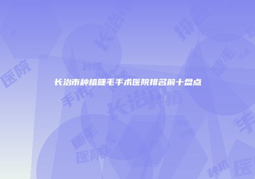 长治市种植睫毛手术医院排名前十盘点