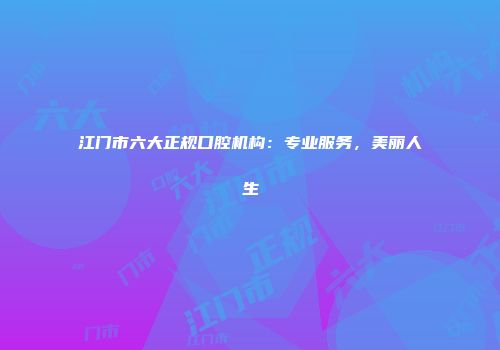 江门市六大正规口腔机构：专业服务，美丽人生