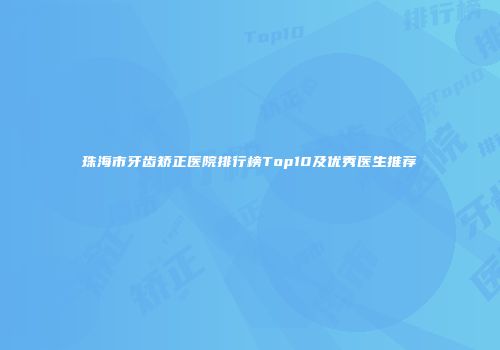 珠海市牙齿矫正医院排行榜Top10及优秀医生推荐