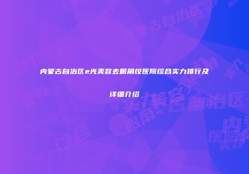 内蒙古自治区e光美容去眼角纹医院综合实力排行及详细介绍
