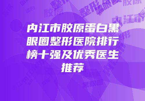 内江市胶原蛋白黑眼圈整形医院排行榜十强及优秀医生推荐