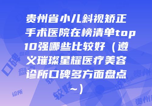 贵州省小儿斜视矫正手术医院在榜清单top10强哪些比较好（遵义璀璨星耀医疗美容诊所口碑多方面盘点~）