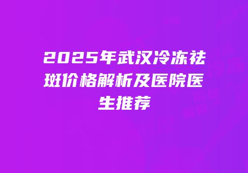 2025年武汉冷冻祛斑价格解析及医院医生推荐